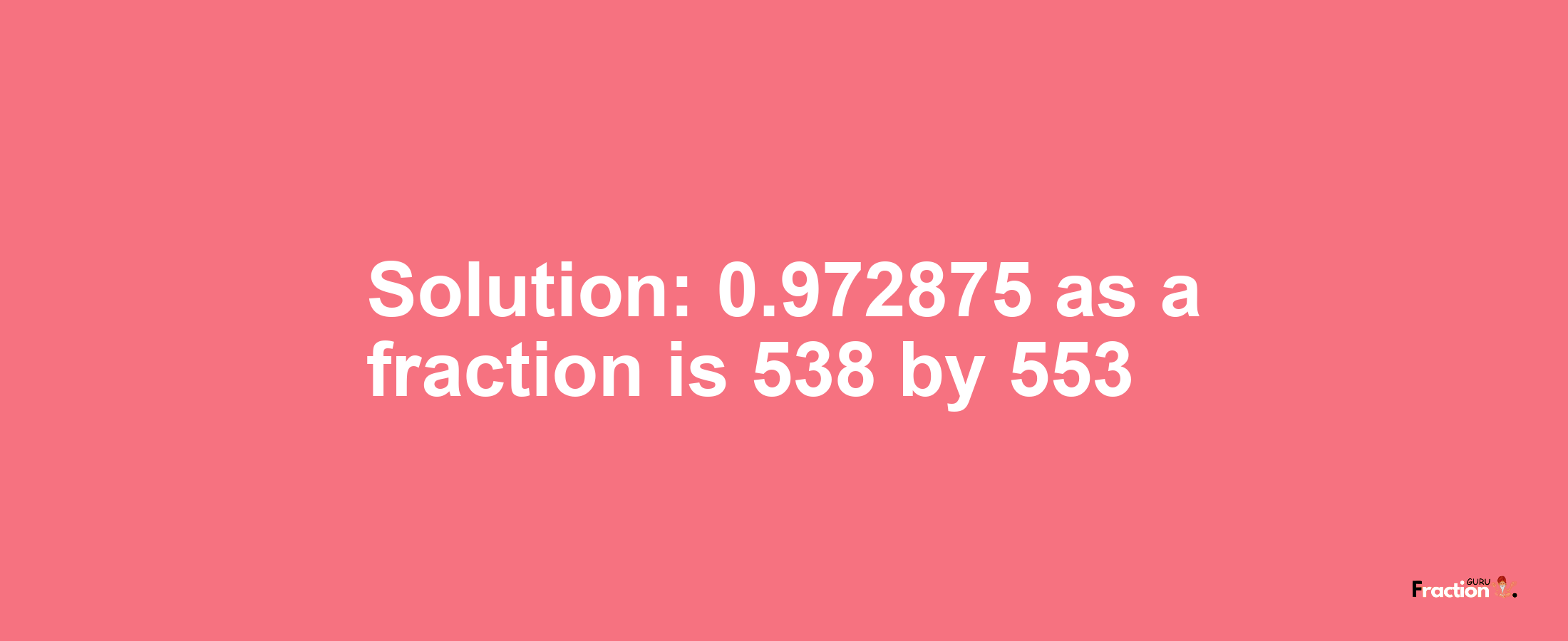 Solution:0.972875 as a fraction is 538/553